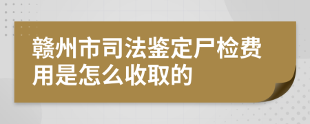 赣州市司法鉴定尸检费用是怎么收取的