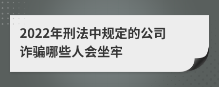 2022年刑法中规定的公司诈骗哪些人会坐牢