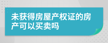 未获得房屋产权证的房产可以买卖吗