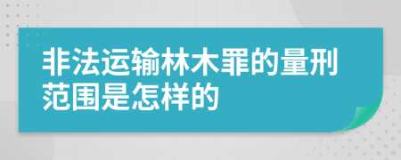 非法运输林木罪的量刑范围是怎样的