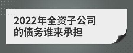 2022年全资子公司的债务谁来承担