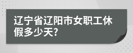 辽宁省辽阳市女职工休假多少天?