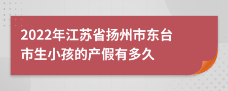 2022年江苏省扬州市东台市生小孩的产假有多久