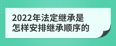 2022年法定继承是怎样安排继承顺序的