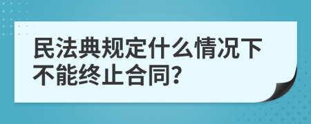 民法典规定什么情况下不能终止合同？