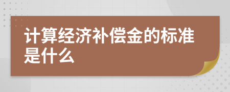 计算经济补偿金的标准是什么