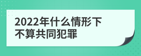2022年什么情形下不算共同犯罪