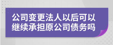 公司变更法人以后可以继续承担原公司债务吗
