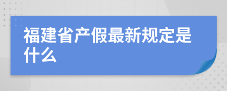 福建省产假最新规定是什么