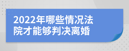 2022年哪些情况法院才能够判决离婚