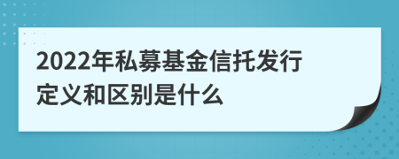 2022年私募基金信托发行定义和区别是什么