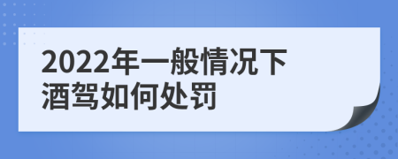 2022年一般情况下酒驾如何处罚