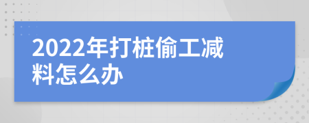 2022年打桩偷工减料怎么办