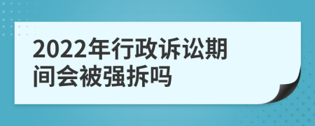 2022年行政诉讼期间会被强拆吗