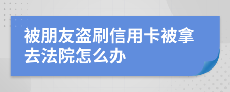 被朋友盗刷信用卡被拿去法院怎么办