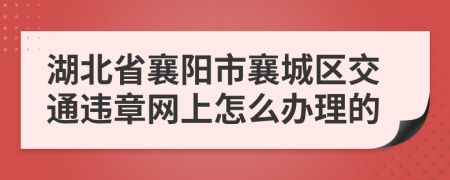 湖北省襄阳市襄城区交通违章网上怎么办理的