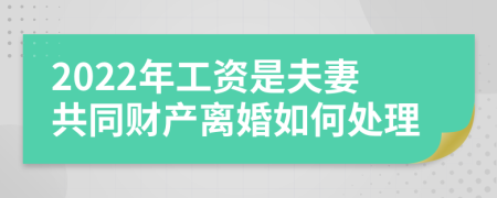 2022年工资是夫妻共同财产离婚如何处理