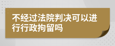 不经过法院判决可以进行行政拘留吗