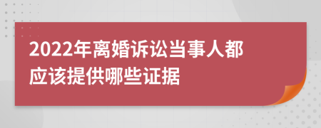 2022年离婚诉讼当事人都应该提供哪些证据