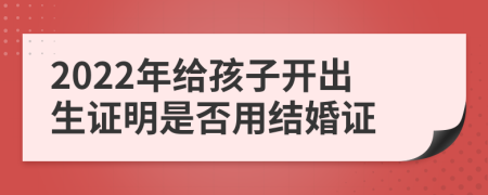 2022年给孩子开出生证明是否用结婚证