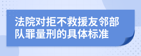 法院对拒不救援友邻部队罪量刑的具体标准