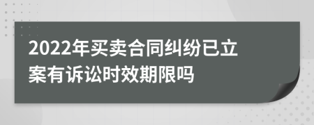 2022年买卖合同纠纷已立案有诉讼时效期限吗