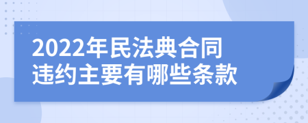 2022年民法典合同违约主要有哪些条款