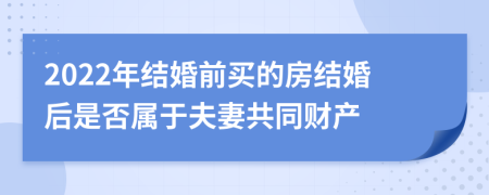 2022年结婚前买的房结婚后是否属于夫妻共同财产