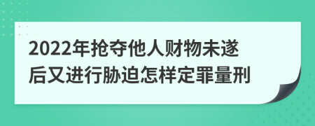 2022年抢夺他人财物未遂后又进行胁迫怎样定罪量刑