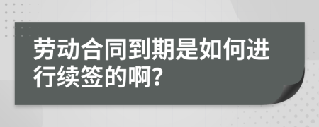 劳动合同到期是如何进行续签的啊？