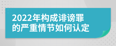 2022年构成诽谤罪的严重情节如何认定