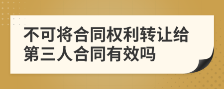 不可将合同权利转让给第三人合同有效吗