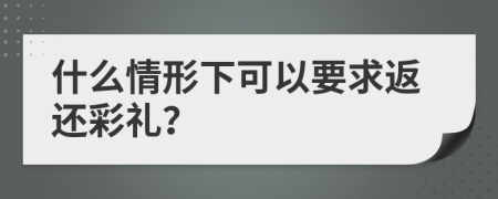 什么情形下可以要求返还彩礼？