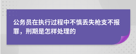 公务员在执行过程中不慎丢失枪支不报罪，刑期是怎样处理的