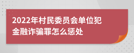 2022年村民委员会单位犯金融诈骗罪怎么惩处