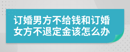 订婚男方不给钱和订婚女方不退定金该怎么办