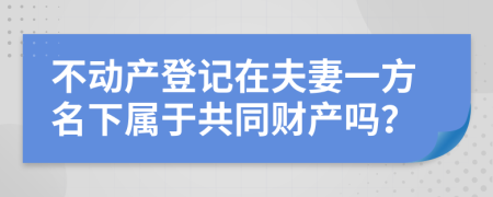 不动产登记在夫妻一方名下属于共同财产吗？