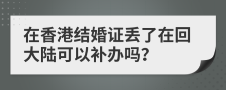 在香港结婚证丢了在回大陆可以补办吗？