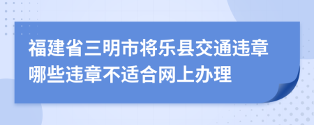 福建省三明市将乐县交通违章哪些违章不适合网上办理