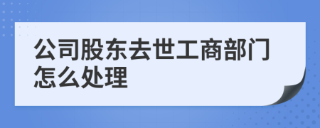 公司股东去世工商部门怎么处理