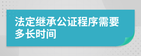 法定继承公证程序需要多长时间