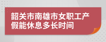 韶关市南雄市女职工产假能休息多长时间