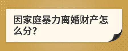 因家庭暴力离婚财产怎么分？