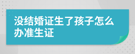 没结婚证生了孩子怎么办准生证