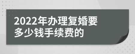 2022年办理复婚要多少钱手续费的