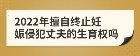 2022年擅自终止妊娠侵犯丈夫的生育权吗