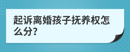 起诉离婚孩子抚养权怎么分？