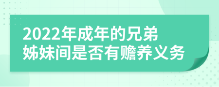 2022年成年的兄弟姊妹间是否有赡养义务