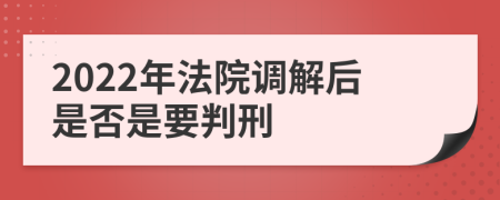 2022年法院调解后是否是要判刑