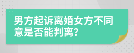 男方起诉离婚女方不同意是否能判离？